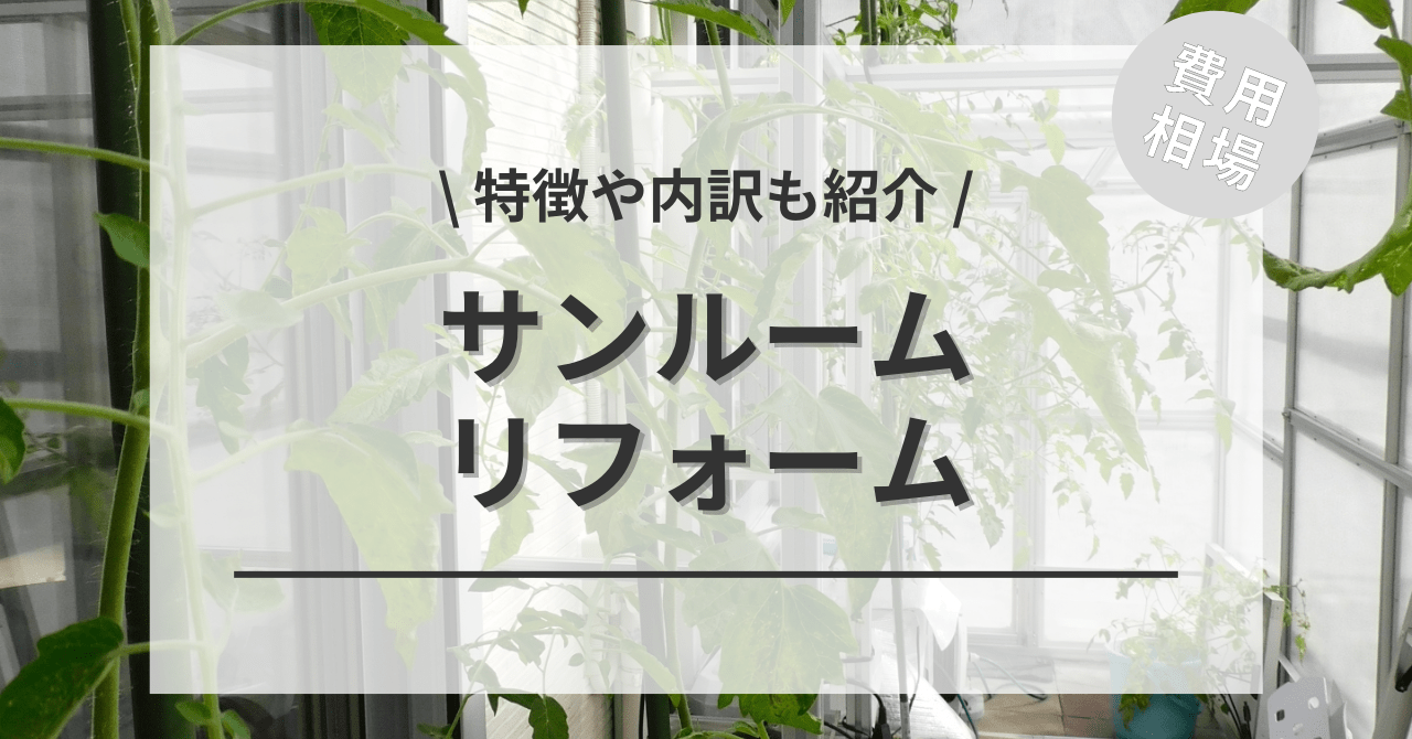 サンルームのリフォームの費用の内訳と価格の相場と平均目安は？ビフォーアフター施工事例もご紹介！
