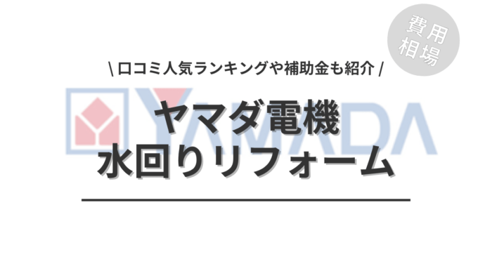 ヤマダ電機の水回りリフォームの費用は？「口コミ人気ランキング」や「補助金シミュレーション」もご紹介