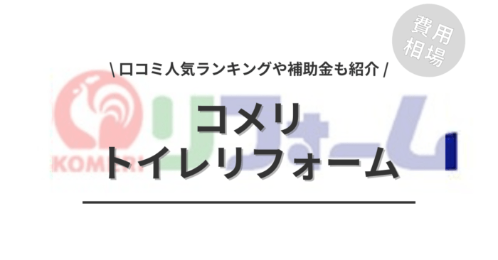 コメリのトイレリフォーム費用は？「口コミからわかる人気商品」や「補助金実質負担額」「部品交換」もご紹介