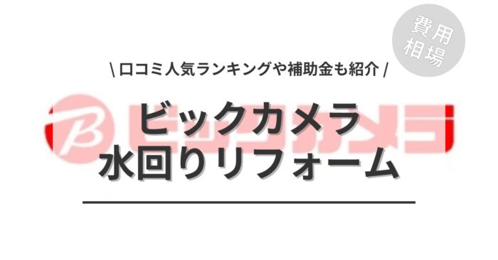 ビックカメラの水回りリフォームの費用や口コミは？「補助金実質負担額」や「人気ランキング」もご紹介