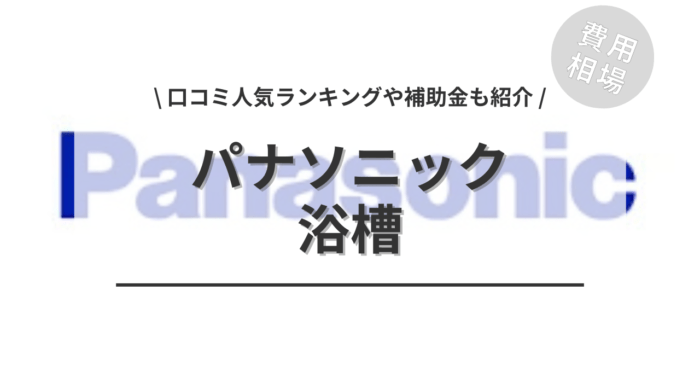 パナソニックの浴槽の交換費用は？「口コミからわかる人気工事」や「補助金実質負担額」もご紹介