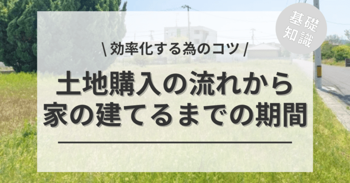 土地購入の流れの期間はどれぐらい？家の建てる期間は？「土地代込みの家づくりで予算オーバーしないための注意点」もご紹介