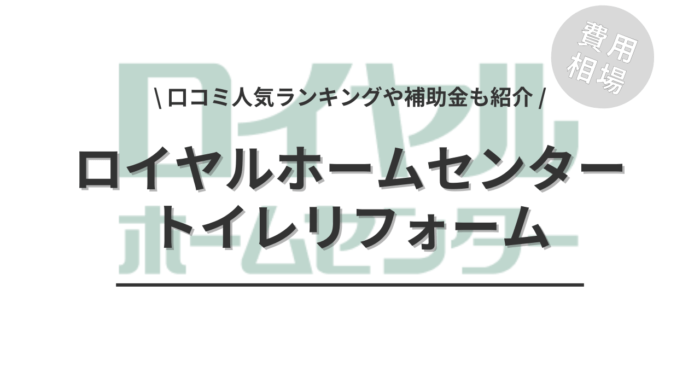 ロイヤルホームセンターのトイレリフォーム費用や口コミは？「補助金シミュレーション」や「人気商品」もご紹介