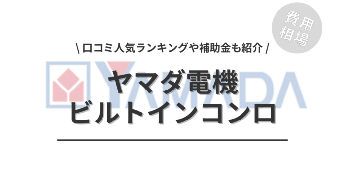 ヤマダ電機のビルトインコンロの交換費用は？「口コミ人気ランキング」や「補助金シミュレーション」もご紹介