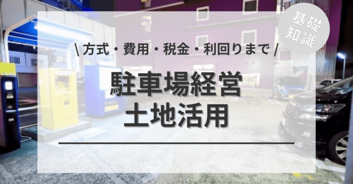 土地活用駐車場経営の基礎知識について！「方式・費用・税金・利回りまで」をご紹介