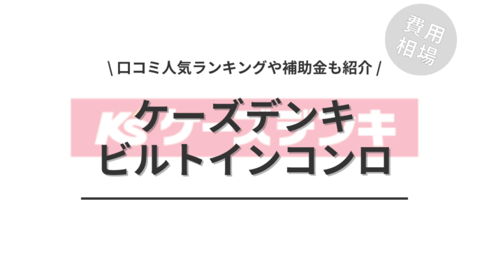 ケーズデンキのビルトインコンロの交換費用や口コミは？「人気商品」や「補助金」もご紹介