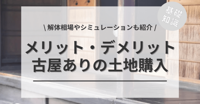 土地購入の古屋ありのメリット・デメリットは？「解体相場」や「費用シミュレーション」もご紹介