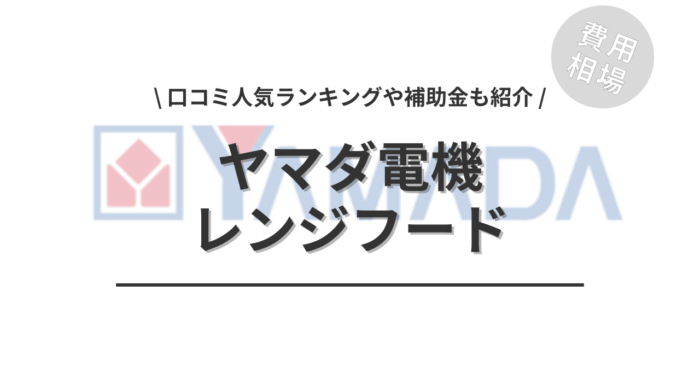 ヤマダ電機のレンジフードの交換費用は？「口コミ人気ランキング」や「補助金シミュレーション」もご紹介