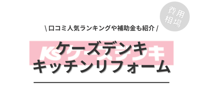 ケーズデンキのキッチンリフォームの費用と口コミは？「補助金実質負担額」や「人気ランキング」もご紹介