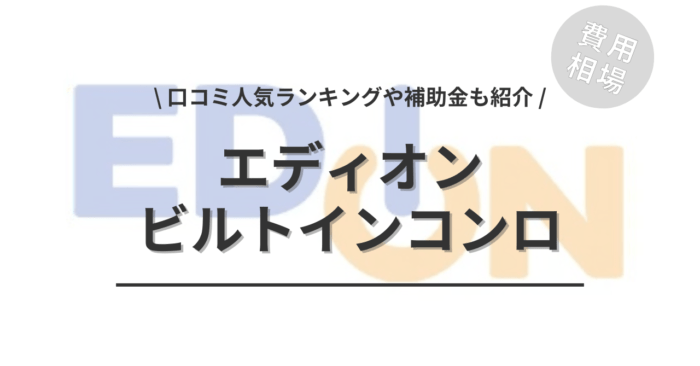 エディオンのビルトインコンロの交換費用や口コミはどう？「人気ランキング」や「補助金シミュレーション」もご紹介