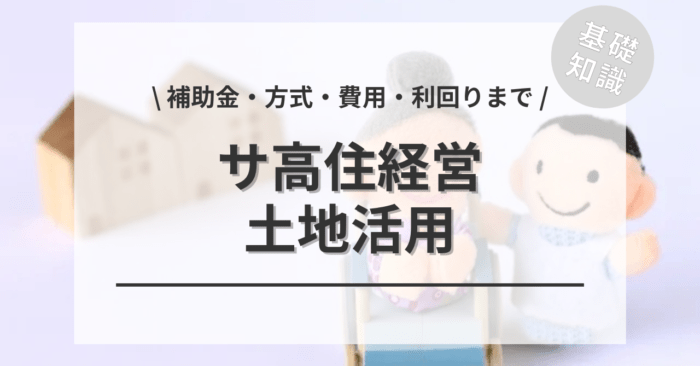 土地活用サ高住経営の基礎知識について！「補助金・方式・費用・利回りまで」をご紹介