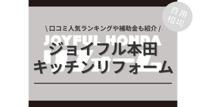 ジョイフル本田のキッチンリフォームの費用や口コミはどう？「補助金実質負担額」や「人気ランキング」もご紹介
