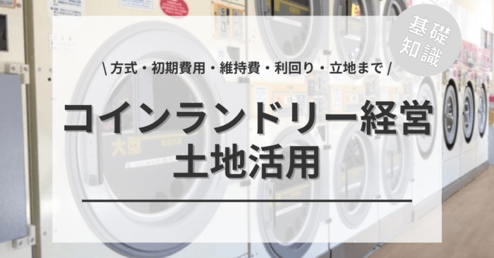 土地活用コインランドリー経営の基礎知識について！「方式・初期費用・維持費・利回り・立地まで」をご紹介