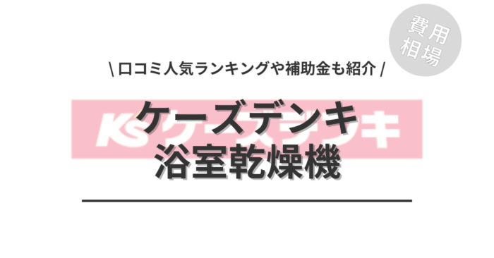 ケーズデンキの浴室乾燥機の交換の費用や口コミはどう？「人気プラン」や「活用できる補助金」もご紹介