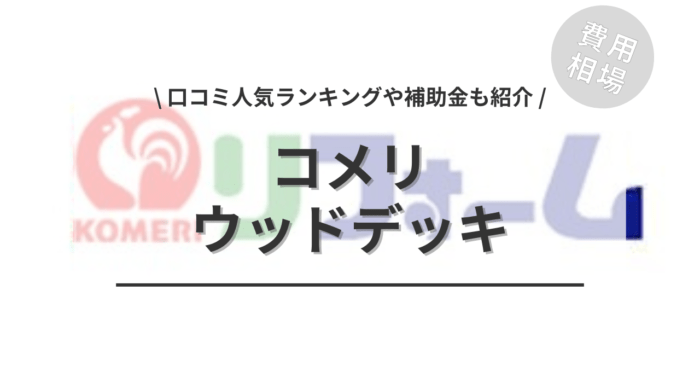 コメリのウッドデッキの工事費込み相場や口コミはどう？「人気商品」や「補助金」もご紹介