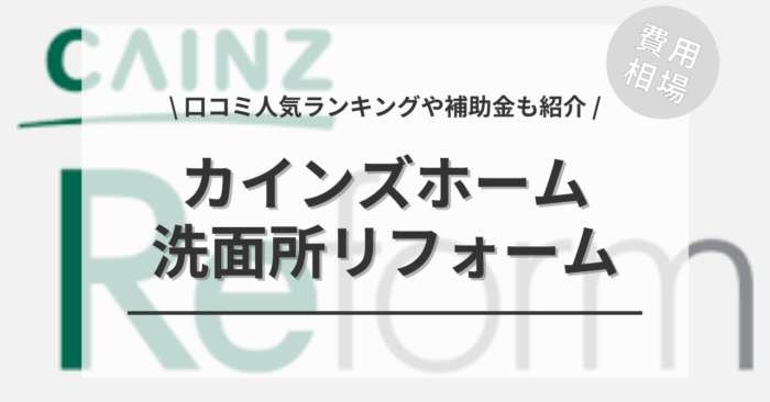 カインズホームの洗面所リフォームの費用や口コミは？「人気ランキング」や「補助金」もご紹介