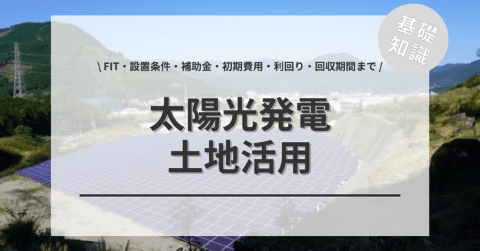 土地活用太陽光発電の基礎知識について！「FIT・設置条件・補助金・初期費用・利回り・回収期間まで」をご紹介