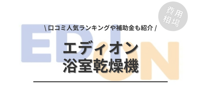 エディオンの浴室乾燥機の交換の費用は？「口コミからわかる人気商品」や「補助金実質負担額」もご紹介