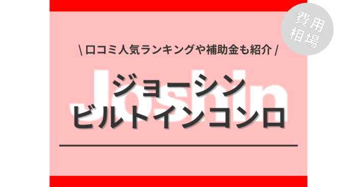 ジョーシンのビルトインコンロの交換費用は？「口コミ人気ランキング」や「補助金シミュレーション」もご紹介