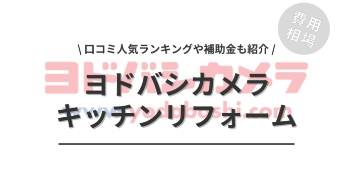 ヨドバシカメラのキッチンリフォームの費用や口コミは？「補助金実質負担額」や「人気ランキング」もご紹介