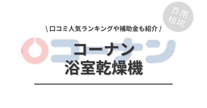コーナンの浴室乾燥機の交換の費用相場や口コミはどう？「人気ランキング」や「補助金実質負担額」もご紹介