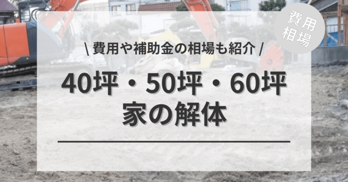 家の解体の40坪・50坪・60坪の「平屋・2階・3階建て」費用は？「補助金を活用した場合」の相場もご紹介