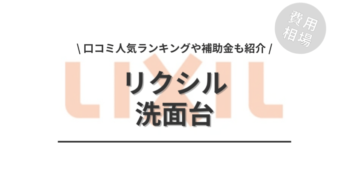 リクシルの洗面台のリフォームの費用相場は？「口コミからわかる人気ランキング」や「補助金実質負担額」もご紹介
