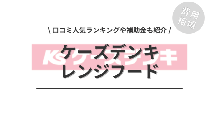 ケーズデンキのレンジフードの交換費用や口コミはどう？「人気商品」や「補助金」もご紹介
