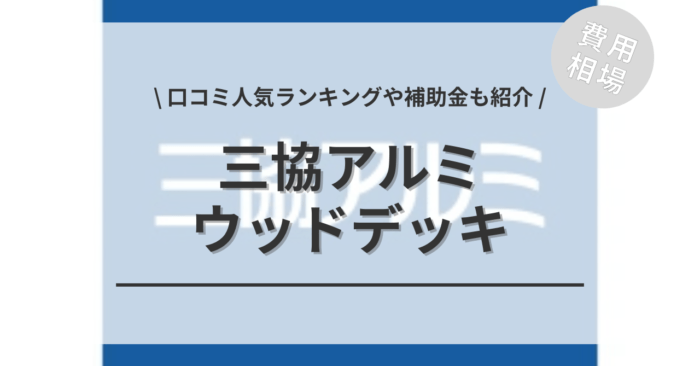 三協アルミのウッドデッキのリフォームの費用や口コミはどう？「活用できる補助金」や「人気商品」「カーポートデッキの相場」もご紹介