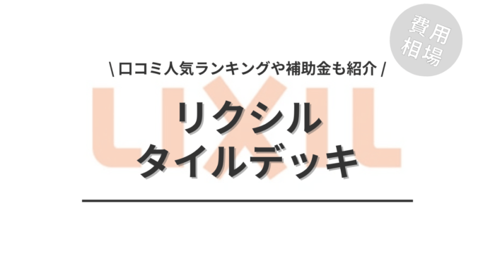 リクシルのタイルデッキのリフォームの費用相場は？「口コミ人気ランキング」や「補助金シミュレーション」もご紹介