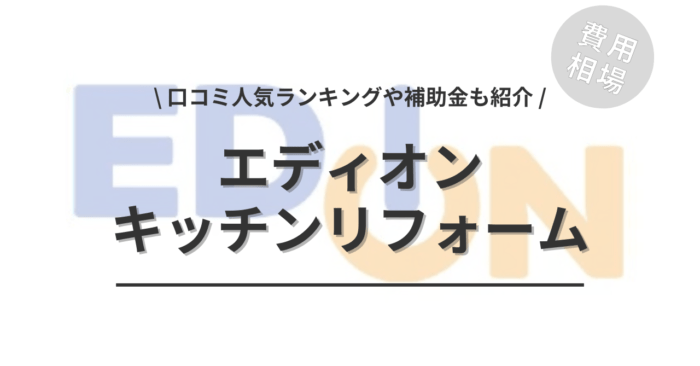 エディオンのキッチンリフォームの費用相場は？「口コミ人気ランキング」や「補助金シミュレーション」もご紹介