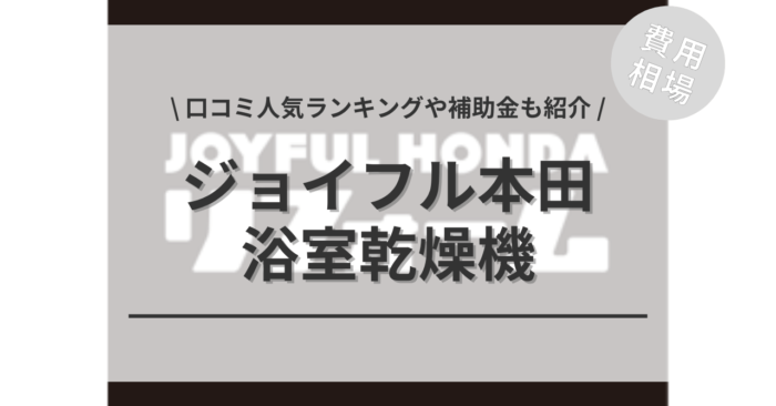 ジョイフル本田の浴室乾燥機の交換費用や口コミはどう？「人気商品」や「補助金実質負担額」もご紹介