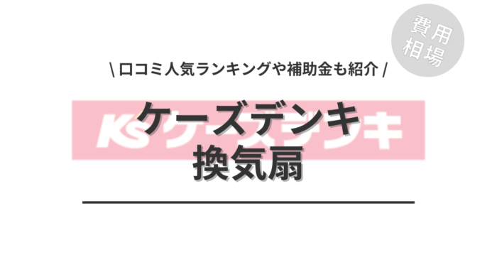 ケーズデンキの換気扇の交換費用は？「口コミからわかる人気商品」や「補助金実質負担額」もご紹介