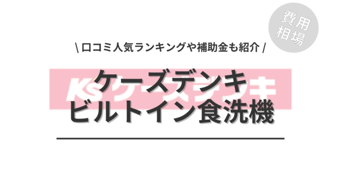 ケーズデンキのビルトイン食洗機の交換の費用相場は？「口コミ人気ランキング」や「補助金シミュレーション」もご紹介