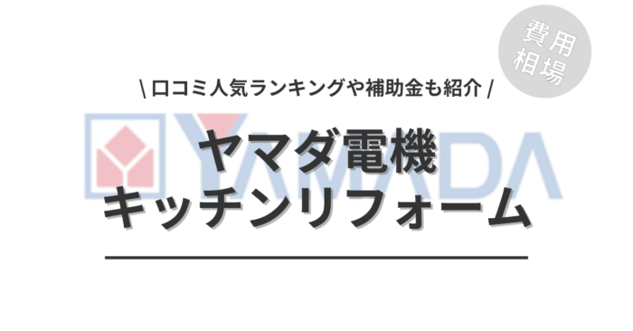 ヤマダ電機のキッチンリフォームの費用や口コミはどう？「補助金シミュレーション」や「人気ランキング」もご紹介