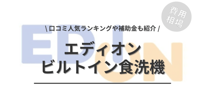 エディオンのビルトイン食洗機の交換の費用や口コミは？「人気商品」や「補助金」もご紹介