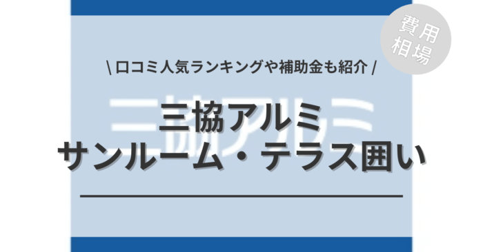 三協アルミのサンルーム・テラス囲いのリフォームの費用相場は？「口コミ人気ランキング」や「補助金シミュレーション」もご紹介