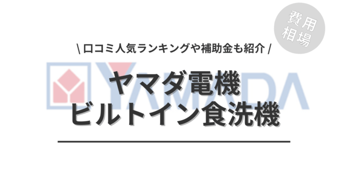 ヤマダ電機のビルトイン食洗機の交換の費用や口コミはどう？「人気ランキング」や「補助金実質負担額」もご紹介