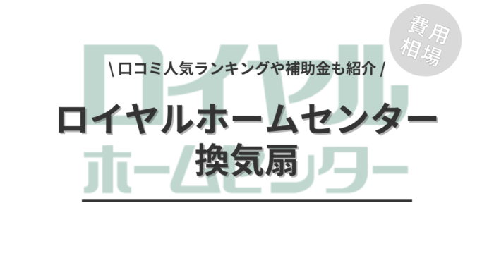 ロイヤルホームセンターの換気扇の交換費用・口コミはどう？「人気商品」や「補助金シミュレーション」もご紹介