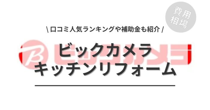ビックカメラのキッチンリフォームの費用や口コミはどう？「活用できる補助金」や「人気ランキング」もご紹介