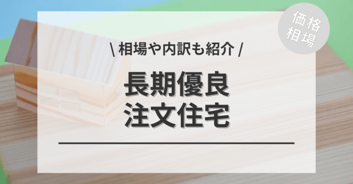 長期優良住宅の相場！坪単価の値段と平均価格・費用の内訳は？施工事例もご紹介！