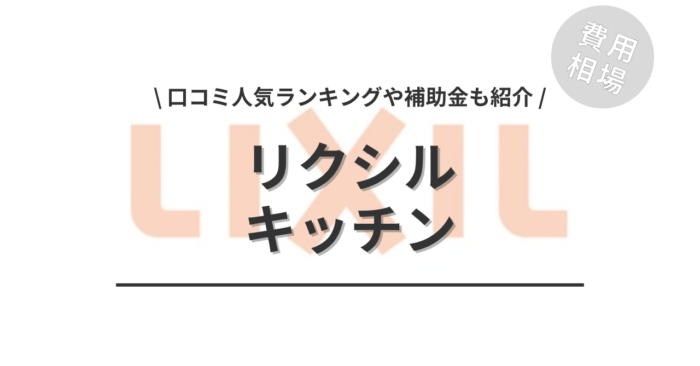 リクシルのキッチンのリフォームの費用相場と口コミは？「人気商品ランキング」や「補助金実質負担額シミュレーション」もご紹介