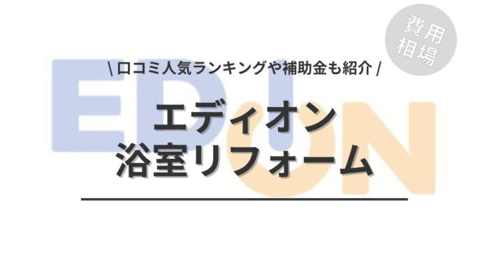 エディオンの浴室リフォームの費用相場は？「口コミ人気ランキング」や「補助金シミュレーション」もご紹介