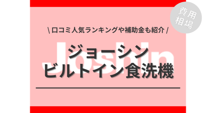 ジョーシンのビルトイン食洗機の交換の費用相場は？「口コミ人気ランキング」や「補助金シミュレーション」もご紹介