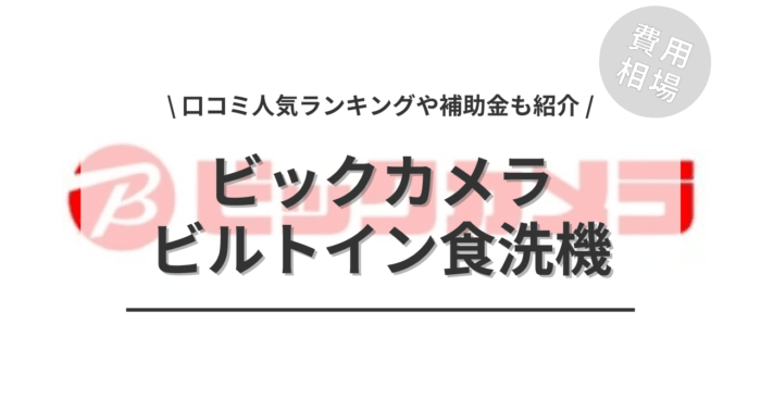 ビックカメラのビルトイン食洗機の交換の費用や口コミは？「人気商品」や「活用できる補助金」もご紹介
