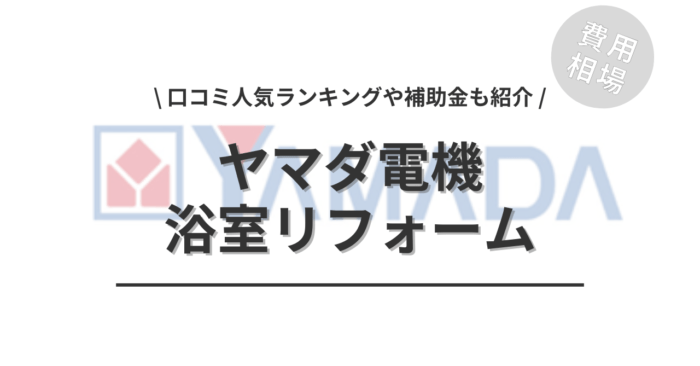 ヤマダ電機の浴室リフォームの費用は？「口コミからわかる人気商品」や「補助金シミュレーション」もご紹介