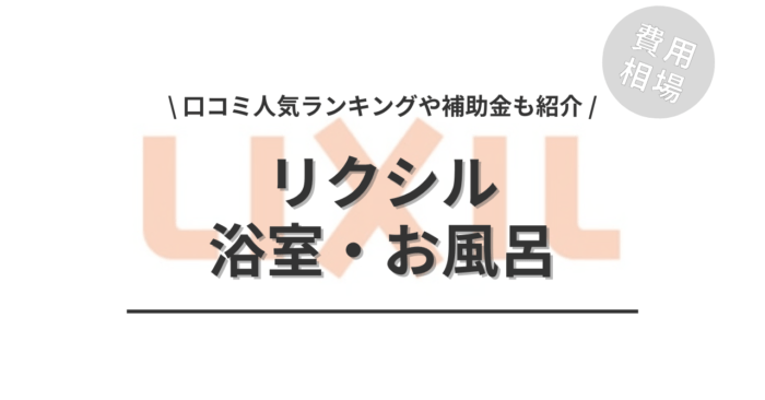 リクシルの浴室・お風呂のリフォームの費用や口コミは？「人気ランキング」や「活用できる補助金」「シャワーユニットやバストープの相場」もご紹介