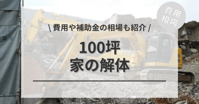 家の解体費用の100坪の相場は？「木造・鉄骨・RCの目安」と「付帯費用」「補助金のシミュレーション」もご紹介