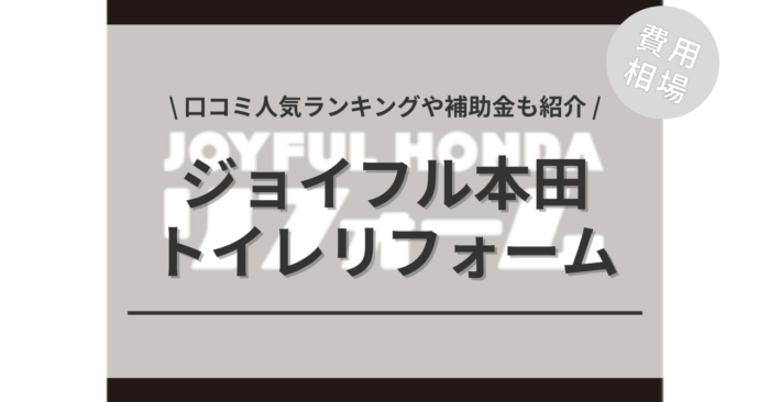 ジョイフル本田のトイレリフォーム費用は？「口コミからわかる人気商品」や「補助金実質負担額」もご紹介